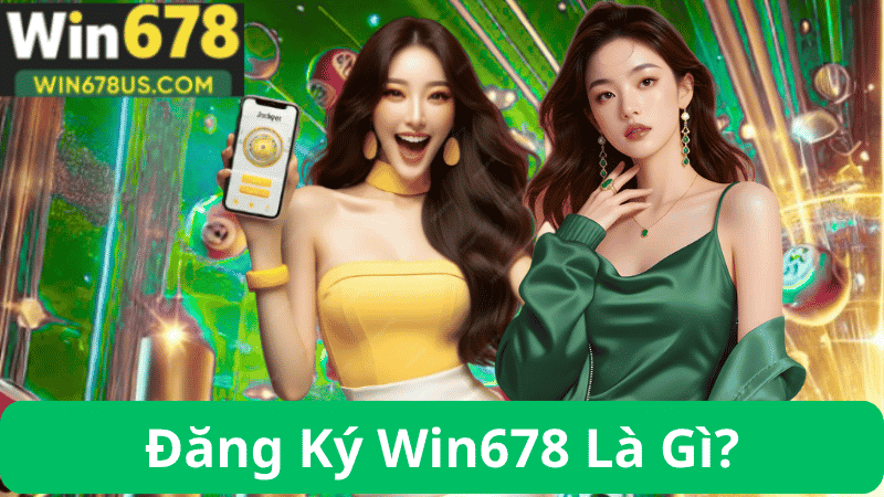 Đăng Ký Win678 – Hướng Dẫn Đăng Ký Win678 Chính Hãng 2 Đăng Ký Win678 Là Gì?